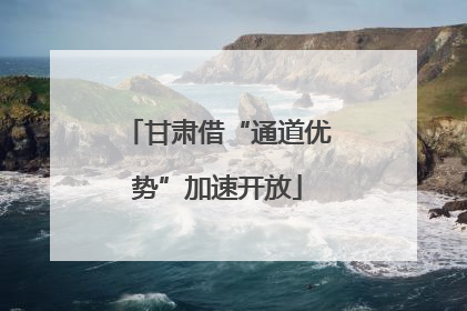 甘肃借“通道优势”加速开放