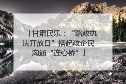 甘肃民乐：“路政执法开放日”搭起政企民沟通“连心桥”