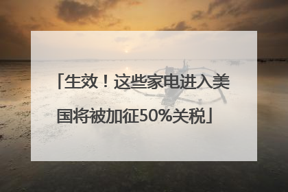 生效！这些家电进入美国将被加征50%关税