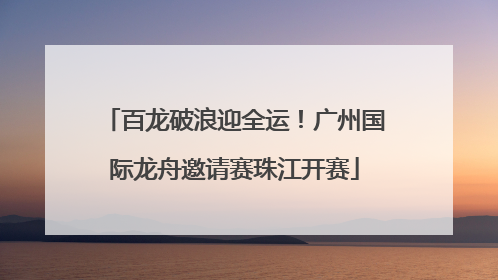 百龙破浪迎全运！广州国际龙舟邀请赛珠江开赛