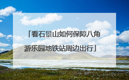 看石景山如何保障八角游乐园地铁站周边出行