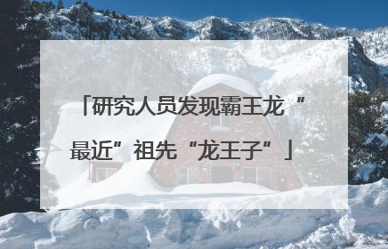 研究人员发现霸王龙“最近”祖先“龙王子”