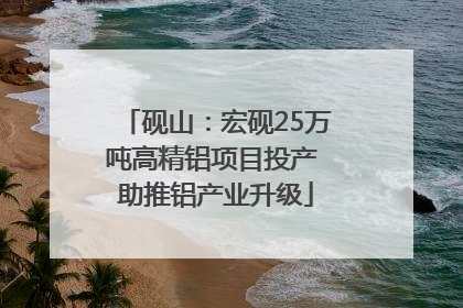 砚山：宏砚25万吨高精铝项目投产 助推铝产业升级