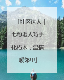 社区达人｜七旬老人巧手化朽木，温情暖邻里