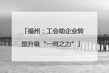 福州：工会助企业转型升级“一臂之力”