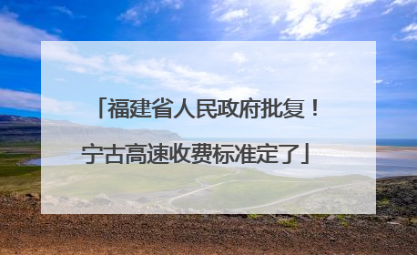 福建省人民政府批复！宁古高速收费标准定了