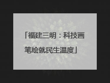 福建三明：科技画笔绘就民生温度