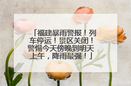 福建暴雨警报！列车停运！景区关闭！警惕今天傍晚到明天上午，降雨最强！
