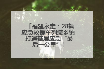 福建永定：28辆应急救援车列装乡镇 打通基层应急“最后一公里”