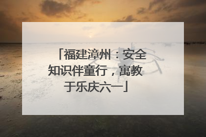 福建漳州：安全知识伴童行，寓教于乐庆六一