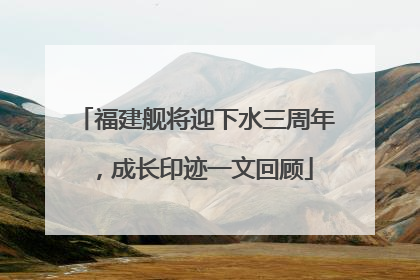 福建舰将迎下水三周年，成长印迹一文回顾