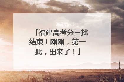 福建高考分三批结束！刚刚，第一批，出来了！