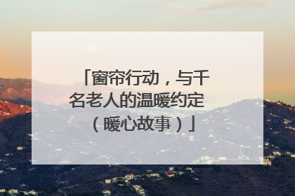 窗帘行动，与千名老人的温暖约定（暖心故事）