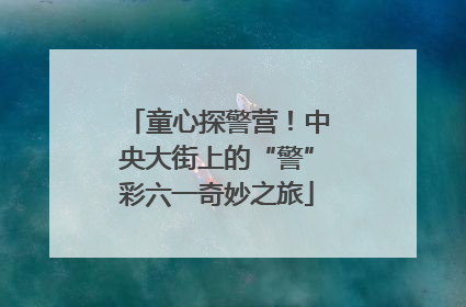 童心探警营！中央大街上的“警”彩六一奇妙之旅