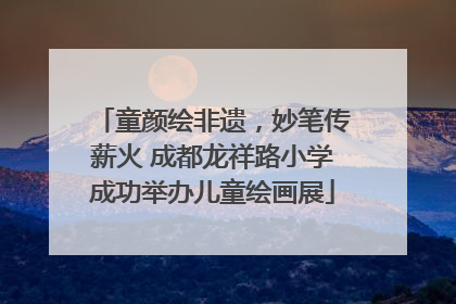 童颜绘非遗，妙笔传薪火 成都龙祥路小学成功举办儿童绘画展