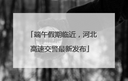 端午假期临近，河北高速交警最新发布
