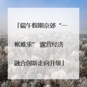 端午假期京郊“一帐难求” 露营经济融合创新走向升级