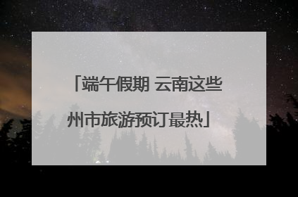 端午假期 云南这些州市旅游预订最热