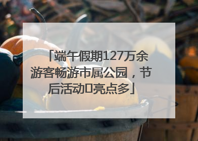 端午假期127万余游客畅游市属公园，节后活动﻿亮点多