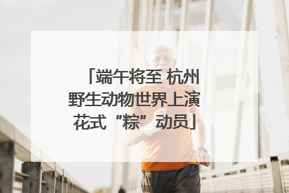 端午将至 杭州野生动物世界上演花式“粽”动员