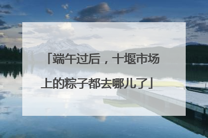 端午过后，十堰市场上的粽子都去哪儿了