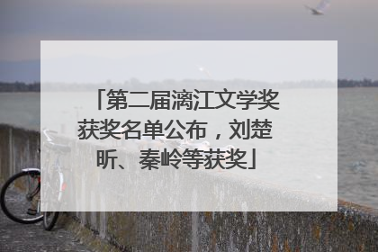 第二届漓江文学奖获奖名单公布，刘楚昕、秦岭等获奖
