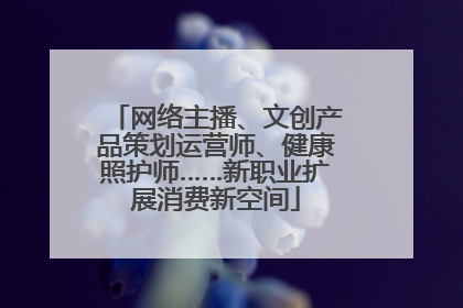 网络主播、文创产品策划运营师、健康照护师……新职业扩展消费新空间