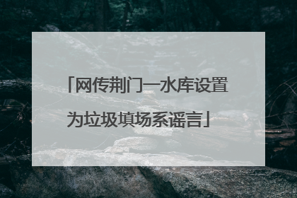 网传荆门一水库设置为垃圾填场系谣言