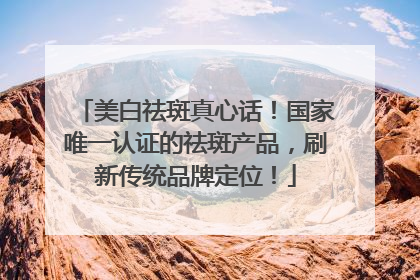美白祛斑真心话！国家唯一认证的祛斑产品，刷新传统品牌定位！