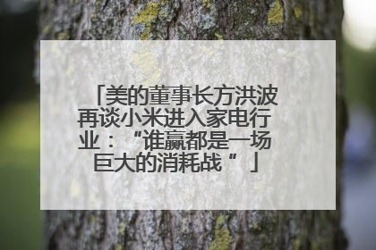 美的董事长方洪波再谈小米进入家电行业：“谁赢都是一场巨大的消耗战 ”