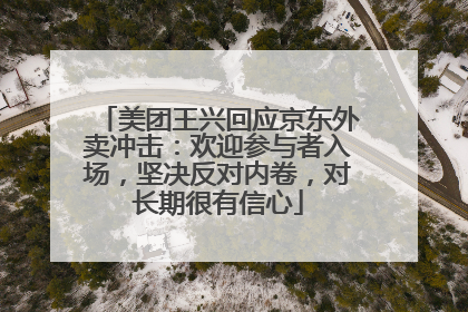美团王兴回应京东外卖冲击：欢迎参与者入场，坚决反对内卷，对长期很有信心
