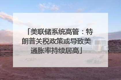美联储系统高管：特朗普关税政策或导致美通胀率持续居高