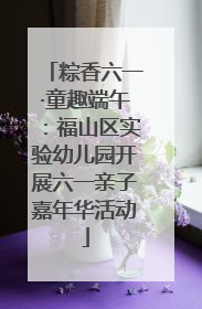 粽香六一·童趣端午：福山区实验幼儿园开展六一亲子嘉年华活动