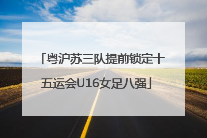 粤沪苏三队提前锁定十五运会U16女足八强