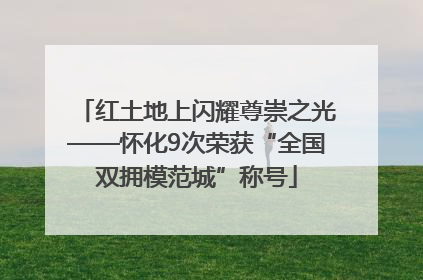 红土地上闪耀尊崇之光——怀化9次荣获“全国双拥模范城”称号