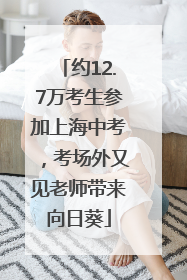 约12.7万考生参加上海中考，考场外又见老师带来向日葵