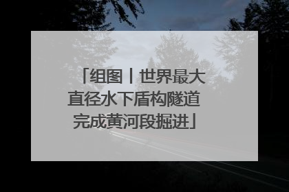 组图丨世界最大直径水下盾构隧道完成黄河段掘进