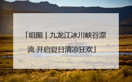 组图｜九龙江冰川峡谷漂流 开启夏日清凉狂欢