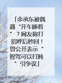 余承东被偶遇“开车睡着”？网友称打招呼后秒回！曾公开表示“智驾可以打盹”引争议