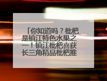 你知道吗？枇杷是镇江特色水果之一！镇江枇杷喜获长三角精品枇杷推选金奖