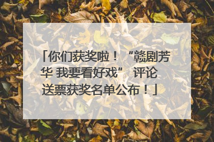 你们获奖啦！“赣剧芳华 我要看好戏” 评论送票获奖名单公布！