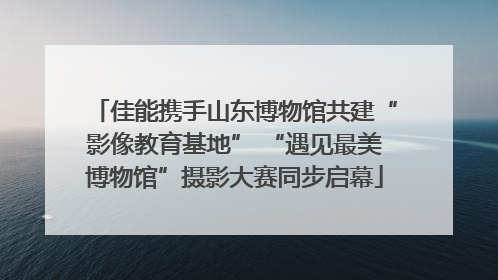 佳能携手山东博物馆共建“影像教育基地” “遇见最美博物馆”摄影大赛同步启幕