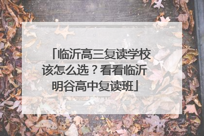 临沂高三复读学校该怎么选？看看临沂明谷高中复读班