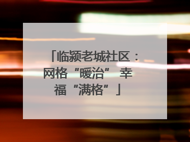 临颍老城社区：网格“暖治” 幸福“满格”
