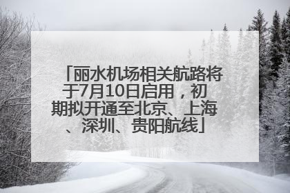 丽水机场相关航路将于7月10日启用，初期拟开通至北京、上海、深圳、贵阳航线