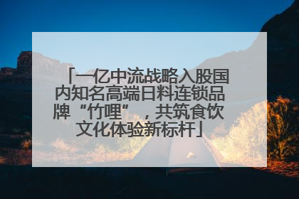 一亿中流战略入股国内知名高端日料连锁品牌“竹哩”，共筑食饮文化体验新标杆