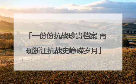 一份份抗战珍贵档案 再现浙江抗战史峥嵘岁月