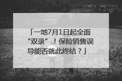 一地7月1日起全面“双录”！保险销售误导能否就此终结？