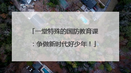 一堂特殊的国防教育课：争做新时代好少年！