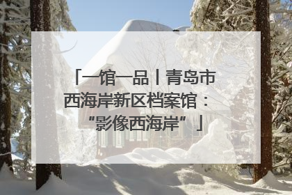 一馆一品丨青岛市西海岸新区档案馆：“影像西海岸”